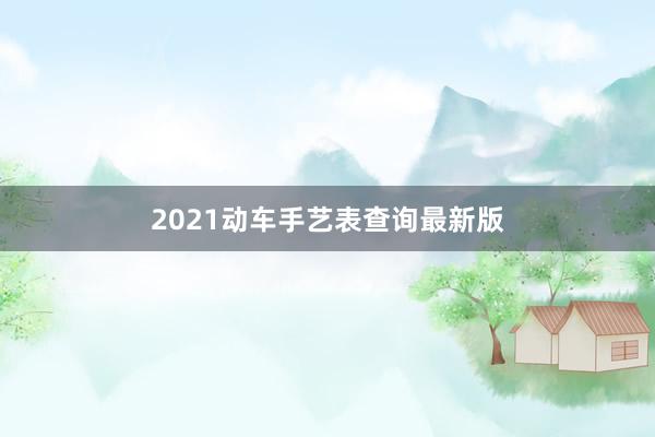 2021动车手艺表查询最新版