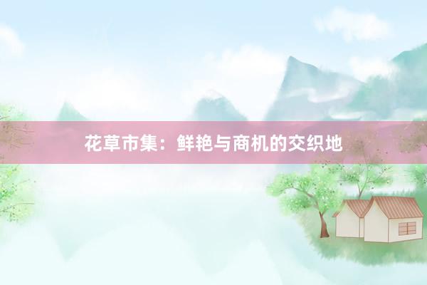 花草市集:鲜艳与商机的交织地