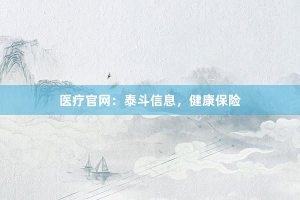 医疗官网：泰斗信息，健康保险