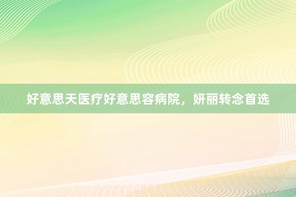 好意思天医疗好意思容病院，妍丽转念首选
