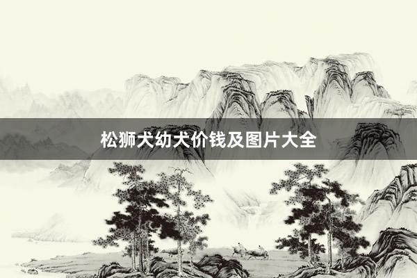 松狮犬幼犬价钱及图片大全
